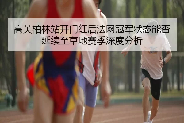 高芙柏林站开门红后法网冠军状态能否延续至草地赛季深度分析